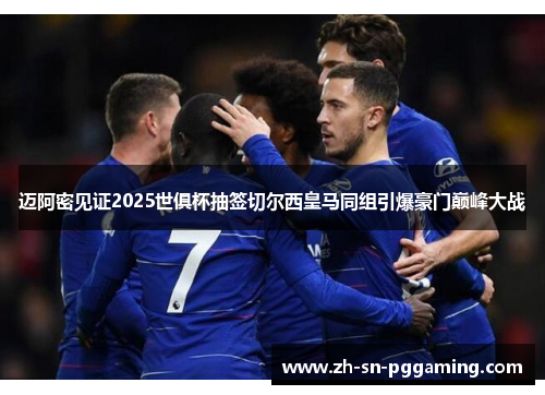 迈阿密见证2025世俱杯抽签切尔西皇马同组引爆豪门巅峰大战 迈阿密见证2025世俱杯抽签切尔西皇马同组引爆豪门巅峰大战